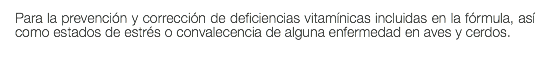 Para la prevención y corrección de deficiencias vitamínicas incluidas en la fórmula, así como estados de estrés o convalecencia de alguna enfermedad en aves y cerdos.