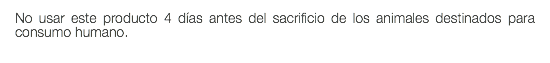 No usar este producto 4 días antes del sacrificio de los animales destinados para consumo humano.