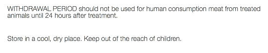 WITHDRAWAL PERIOD should not be used for human consumption meat from treated animals until 24 hours after treatment. Store in a cool, dry place. Keep out of the reach of children. 