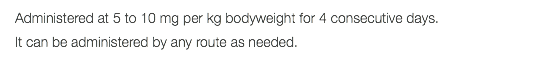 Administered at 5 to 10 mg per kg bodyweight for 4 consecutive days. It can be administered by any route as needed.