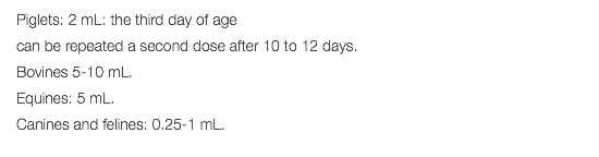 Piglets: 2 mL: the third day of age can be repeated a second dose after 10 to 12 days. Bovines 5-10 mL. Equines: 5 mL. Canines and felines: 0.25-1 mL. 