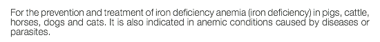 For the prevention and treatment of iron deficiency anemia (iron deficiency) in pigs, cattle, horses, dogs and cats. It is also indicated in anemic conditions caused by diseases or parasites.