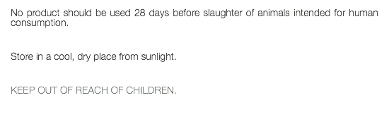 No product should be used 28 days before slaughter of animals intended for human consumption. Store in a cool, dry place from sunlight. KEEP OUT OF REACH OF CHILDREN. 