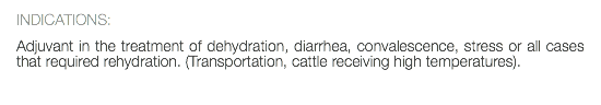 INDICATIONS: Adjuvant in the treatment of dehydration, diarrhea, convalescence, stress or all cases that required rehydration. (Transportation, cattle receiving high temperatures). 