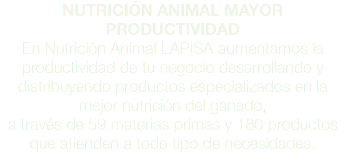NUTRICIÓN ANIMAL MAYOR PRODUCTIVIDAD En Nutrición Animal LAPISA aumentamos la productividad de tu negocio desarrollando y distribuyendo productos especializados en la mejor nutrición del ganado, a través de 59 materias primas y 180 productos que atienden a todo tipo de necesidades.