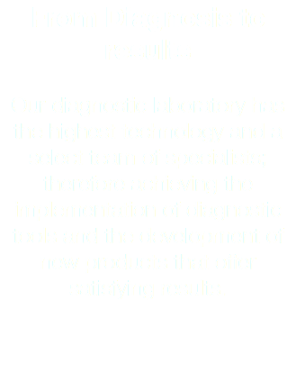 From Diagnosis to results Our diagnostic laboratory has the highest technology and a select team of specialists; therefore achieving the implementation of diagnostic tools and the development of new products that offer satisfying results.