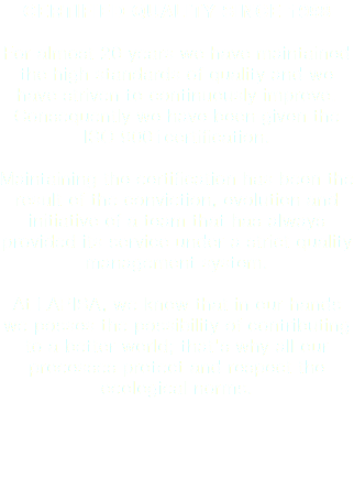 CERTIFIED QUALITY SINCE 1998 For almost 20 years we have maintained the high standards of quality and we have striven to continuously improve. Consequently we have been given the ISO 9001certification. Maintaining the certification has been the result of the conviction, evolution and initiative of a team that has always provided its service under a strict quality management system. At LAPISA, we know that in our hands we posses the possibility of contributing to a better world; that's why all our processes protect and respect the ecological norms.