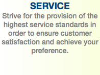 SERVICE Strive for the provision of the highest service standards in order to ensure customer satisfaction and achieve your preference. 