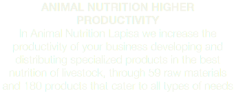 ANIMAL NUTRITION HIGHER PRODUCTIVITY In Animal Nutrition Lapisa we increase the productivity of your business developing and distributing specialized products in the best nutrition of livestock, through 59 raw materials and 180 products that cater to all types of needs