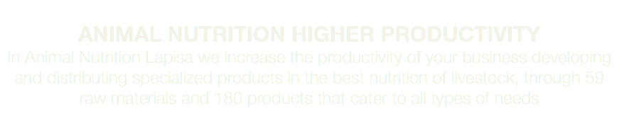  ANIMAL NUTRITION HIGHER PRODUCTIVITY In Animal Nutrition Lapisa we increase the productivity of your business developing and distributing specialized products in the best nutrition of livestock, through 59 raw materials and 180 products that cater to all types of needs