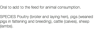  Oral to add to the feed for animal consumption. SPECIES Poultry (broiler and laying hen), pigs (weaned pigs in fattening and breeding), cattle (calves), sheep (lambs). 