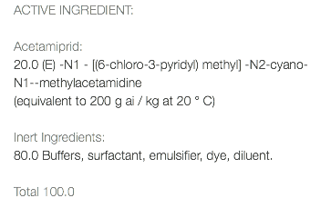 ACTIVE INGREDIENT: Acetamiprid: 20.0 (E) -N1 - [(6-chloro-3-pyridyl) methyl] -N2-cyano-N1--methylacetamidine (equivalent to 200 g ai / kg at 20 ° C) Inert Ingredients: 80.0 Buffers, surfactant, emulsifier, dye, diluent. Total 100.0 