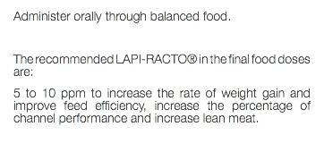 Administer orally through balanced food. The recommended LAPI-RACTO® in the final food doses are: 5 to 10 ppm to increase the rate of weight gain and improve feed efficiency, increase the percentage of channel performance and increase lean meat. 