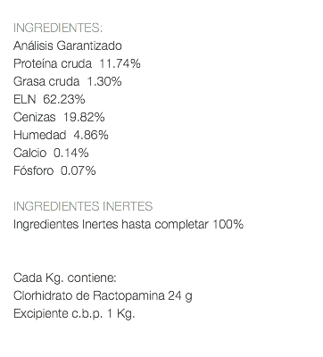  INGREDIENTES: Análisis Garantizado Proteína cruda 11.74% Grasa cruda 1.30% ELN 62.23% Cenizas 19.82% Humedad 4.86% Calcio 0.14% Fósforo 0.07% INGREDIENTES INERTES Ingredientes Inertes hasta completar 100% Cada Kg. contiene: Clorhidrato de Ractopamina 24 g Excipiente c.b.p. 1 Kg. 