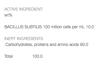  ACTIVE INGREDIENT: wt% BACILLUS SUBTILIS 100 million cells per mL 10.0 INERT INGREDIENTS Carbohydrates, proteins and amino acids 90.0 Total 100.0 