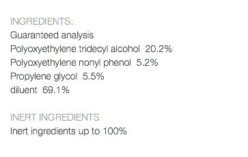  INGREDIENTS: Guaranteed analysis Polyoxyethylene tridecyl alcohol 20.2% Polyoxyethylene nonyl phenol 5.2% Propylene glycol 5.5% diluent 69.1% INERT INGREDIENTS Inert ingredients up to 100% 