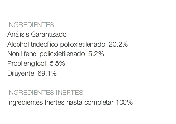  INGREDIENTES: Análisis Garantizado Alcohol tridecílico polioxietilenado 20.2% Nonil fenol polioxietilenado 5.2% Propilenglicol 5.5% Diluyente 69.1% INGREDIENTES INERTES Ingredientes Inertes hasta completar 100% 