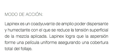  MODO DE ACCIÓN: Lapinex es un coadyuvante de amplio poder dispersante y humectante con el que se reduce la tensión superficial de la mezcla aplicada. Lapinex logra que la aspersión forme una película uniforme asegurando una cobertura total del follaje.