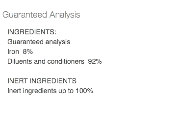  Guaranteed Analysis INGREDIENTS: Guaranteed analysis Iron 8% Diluents and conditioners 92% INERT INGREDIENTS Inert ingredients up to 100% 