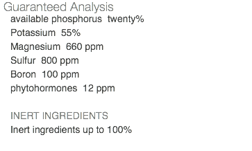 Guaranteed Analysis available phosphorus twenty% Potassium 55% Magnesium 660 ppm Sulfur 800 ppm Boron 100 ppm phytohormones 12 ppm INERT INGREDIENTS Inert ingredients up to 100% 