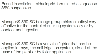 Based insecticide Imidacloprid formulated as aqueous 35% suspension. Manager® 350 SC belongs group chloronicotinyl very effective for the control of sucking systemically or by contact and ingestion. Manager® 350 SC is a versatile fighter that can be applied in trays, the soil irrigation system, aimed at the base of the plant or by foliar application.