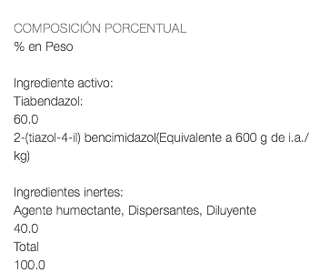  COMPOSICIÓN PORCENTUAL % en Peso Ingrediente activo: Tiabendazol: 60.0 2-(tiazol-4-il) bencimidazol(Equivalente a 600 g de i.a./kg) Ingredientes inertes: Agente humectante, Dispersantes, Diluyente 40.0 Total 100.0