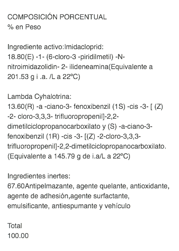  COMPOSICIÓN PORCENTUAL % en Peso Ingrediente activo:Imidacloprid: 18.80(E) -1- (6-cloro-3 -piridilmetil) -N-nitroimidazolidin- 2- ilideneamina(Equivalente a 201.53 g i .a. /L a 22ºC) Lambda Cyhalotrina: 13.60(R) -a -ciano-3- fenoxibenzil (1S) -cis -3- [ (Z) -2- cloro-3,3,3- trifluoropropenil]-2,2-dimetilciclopropanocarboxilato y (S) -a-ciano-3- fenoxibenzil (1R) -cis -3- [(Z) -2-cloro-3,3,3-trifluoropropenil]-2,2-dimetilciclopropanocarboxilato.(Equivalente a 145.79 g de i.a/L a 22ºC) Ingredientes inertes: 67.60Antipelmazante, agente quelante, antioxidante, agente de adhesión,agente surfactante, emulsificante, antiespumante y vehículo Total 100.00 