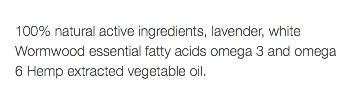  100% natural active ingredients, lavender, white Wormwood essential fatty acids omega 3 and omega 6 Hemp extracted vegetable oil.