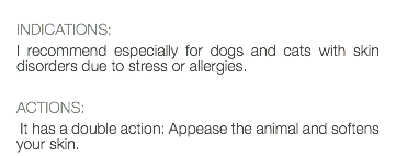  INDICATIONS: I recommend especially for dogs and cats with skin disorders due to stress or allergies. ACTIONS: It has a double action: Appease the animal and softens your skin.