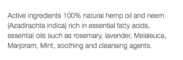  Active ingredients 100% natural hemp oil and neem (Azadirachta indica) rich in essential fatty acids, essential oils such as rosemary, lavender, Melaleuca, Marjoram, Mint, soothing and cleansing agents. 