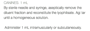 CANINES: 1 mL By sterile needle and syringe, aseptically remove the diluent fraction and reconstitute the lyophilisate. Agi tar until a homogeneous solution. Administer 1 mL intramuscularly or subcutaneously.