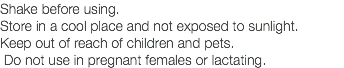 Shake before using. Store in a cool place and not exposed to sunlight. Keep out of reach of children and pets. Do not use in pregnant females or lactating.