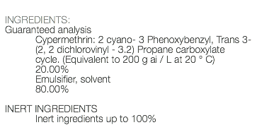  INGREDIENTS: Guaranteed analysis Cypermethrin: 2 cyano- 3 Phenoxybenzyl, Trans 3- (2, 2 dichlorovinyl - 3.2) Propane carboxylate cycle. (Equivalent to 200 g ai / L at 20 ° C) 20.00% Emulsifier, solvent 80.00% INERT INGREDIENTS Inert ingredients up to 100% 