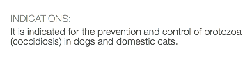  INDICATIONS: It is indicated for the prevention and control of protozoa (coccidiosis) in dogs and domestic cats. 