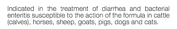 Indicated in the treatment of diarrhea and bacterial enteritis susceptible to the action of the formula in cattle (calves), horses, sheep, goats, pigs, dogs and cats.