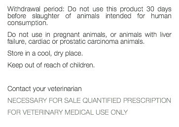 Withdrawal period: Do not use this product 30 days before slaughter of animals intended for human consumption. Do not use in pregnant animals, or animals with liver failure, cardiac or prostatic carcinoma animals. Store in a cool, dry place. Keep out of reach of children. Contact your veterinarian NECESSARY FOR SALE QUANTIFIED PRESCRIPTION FOR VETERINARY MEDICAL USE ONLY 