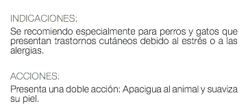  INDICACIONES: Se recomiendo especialmente para perros y gatos que presentan trastornos cutáneos debido al estrés o a las alergias. ACCIONES: Presenta una doble acción: Apacigua al animal y suaviza su piel.