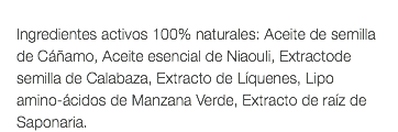  Ingredientes activos 100% naturales: Aceite de semilla de Cáñamo, Aceite esencial de Niaouli, Extractode semilla de Calabaza, Extracto de Líquenes, Lipo amino-ácidos de Manzana Verde, Extracto de raíz de Saponaria.