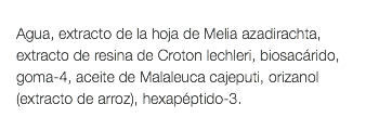  Agua, extracto de la hoja de Melia azadirachta, extracto de resina de Croton lechleri, biosacárido, goma-4, aceite de Malaleuca cajeputi, orizanol (extracto de arroz), hexapéptido-3. 