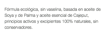  Fórmula ecológica, sin vaselina, basada en aceite de Soya y de Palma y aceite esencial de Cajeput, principios activos y excipientes 100% naturales, sin conservadores. 