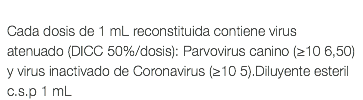  Cada dosis de 1 mL reconstituida contiene virus atenuado (DICC 50%/dosis): Parvovirus canino (≥10 6,50) y virus inactivado de Coronavirus (≥10 5).Diluyente esteril c.s.p 1 mL