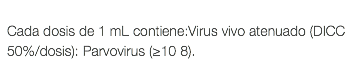  Cada dosis de 1 mL contiene:Virus vivo atenuado (DICC 50%/dosis): Parvovirus (≥10 8).