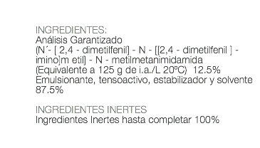  INGREDIENTES: Análisis Garantizado (N ́- [ 2,4 - dimetilfenil] - N - [[2,4 - dimetilfenil ] - imino]m etil] - N - metilmetanimidamida (Equivalente a 125 g de i.a./L 20ºC) 12.5% Emulsionante, tensoactivo, estabilizador y solvente 87.5% INGREDIENTES INERTES Ingredientes Inertes hasta completar 100% 