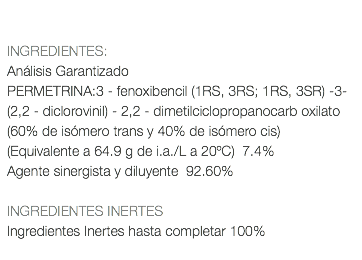  INGREDIENTES: Análisis Garantizado PERMETRINA:3 - fenoxibencil (1RS, 3RS; 1RS, 3SR) -3- (2,2 - diclorovinil) - 2,2 - dimetilciclopropanocarb oxilato (60% de isómero trans y 40% de isómero cis) (Equivalente a 64.9 g de i.a./L a 20ºC) 7.4% Agente sinergista y diluyente 92.60% INGREDIENTES INERTES Ingredientes Inertes hasta completar 100% 