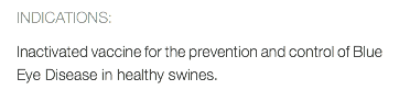 INDICATIONS: Inactivated vaccine for the prevention and control of Blue Eye Disease in healthy swines.