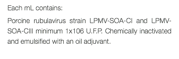 Each mL contains: Porcine rubulavirus strain LPMV-SOA-CI and LPMV-SOA-CIII minimum 1x106 U.F.P. Chemically inactivated and emulsified with an oil adjuvant. 