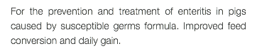 For the prevention and treatment of enteritis in pigs caused by susceptible germs formula. Improved feed conversion and daily gain.