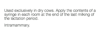  Used exclusively in dry cows. Apply the contents of a syringe in each room at the end of the last milking of the lactation period. Intramammary. 