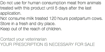 Do not use for human consumption meat from animals treated with this product until 5 days after the last application. Not consume milk treated 120 hours postpartum cows. Store in a fresh and dry place. Keep out of the reach of children. Contact your veterinarian YOUR PRESCRIPTION IS NECESSARY FOR SALE 