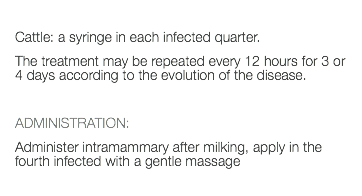  Cattle: a syringe in each infected quarter. The treatment may be repeated every 12 hours for 3 or 4 days according to the evolution of the disease. ADMINISTRATION: Administer intramammary after milking, apply in the fourth infected with a gentle massage 